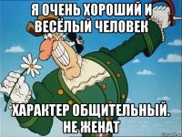 я очень хороший и весёлый человек характер общительный. не женат