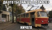 да что ты знаешь о дрифте? ничего