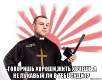  -говоришь хороши,жить хочешь.а не лукавый ли в тебе сидит?
