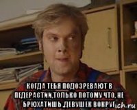  когда тебя подозревают в педерастии,только потому что, не брюхатишь ,девушек вокруг