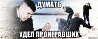 думать удел проигравших