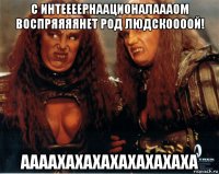 с интеееернаационалаааом воспряяяянет род людскоооой! аааахахахахахахахаха