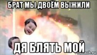 брат мы двоём выжили дя блять мой