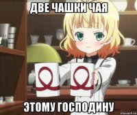 две чашки чая этому господину