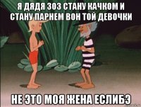 я дядя зоз стану качком и стану парнем вон той девочки не это моя жена еслибэ