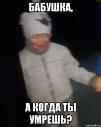 бабушка, а когда ты умрешь?