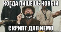 когда пишешь новый скрипт для nemo