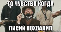 то чувство когда лисий похвалил