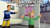 вы кто такие я вас не звал идите на хуй 