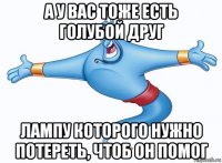а у вас тоже есть голубой друг лампу которого нужно потереть, чтоб он помог