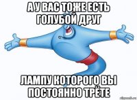 а у вас тоже есть голубой друг лампу которого вы постоянно трёте