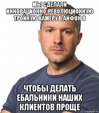 мы сделали инновационно-революционную тройную камеру в айфон 8 чтобы делать ебальники наших клиентов проще