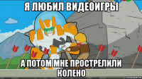 я любил видеоигры а потом мне прострелили колено