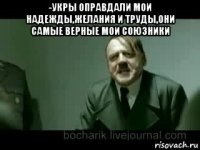 -укры оправдали мои надежды,желания и труды,они самые верные мои союзники 