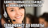 единственный кто тебя ждет из командировки,отпуска телефонист до оплаты
