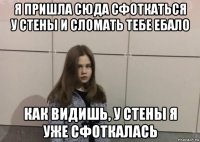 я пришла сюда сфоткаться у стены и сломать тебе ебало как видишь, у стены я уже сфоткалась