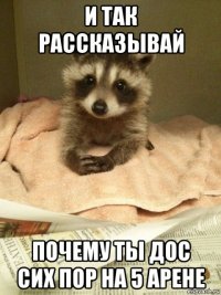 и так рассказывай почему ты дос сих пор на 5 арене