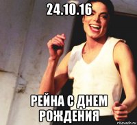 24.10.16 рейна с днем рождения