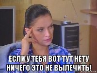  если у тебя вот тут нету ничего это не вылечить!