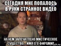 сегодня мне попалось в руки странное видео на нем запечатлено мистическое существо....имя его фирамир