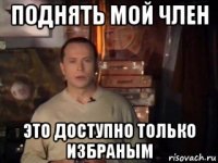 поднять мой член это доступно только избраным