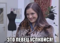  это певец успкойся!
