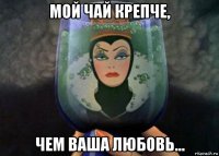 мой чай крепче, чем ваша любовь…