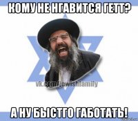 кому не нгавится гетт? а ну быстго габотать!
