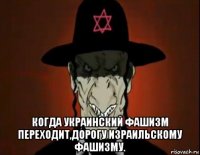  когда украинский фашизм переходит,дорогу израильскому фашизму.