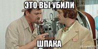 это вы убили шпака