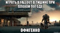 играть в fallout в тишине при плохой погоде офигенно