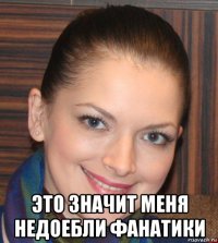  это значит меня недоебли фанатики