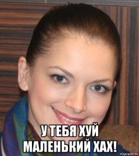  у тебя хуй маленький хах!