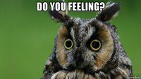 do you feeling? 