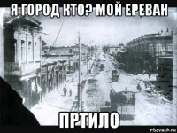 я город кто? мой ереван пртило