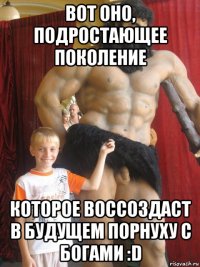 вот оно, подростающее поколение которое воссоздаст в будущем порнуху с богами :d