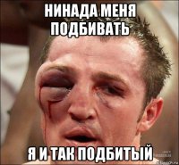 нинада меня подбивать я и так подбитый