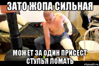 зато жопа сильная может за один присест стулья ломать