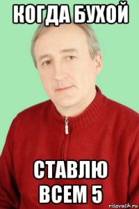 когда бухой ставлю всем 5