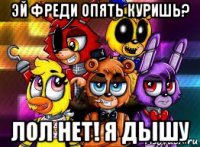 эй фреди опять куришь? лол нет! я дышу