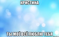 кристина ты моё всё люблю тебя