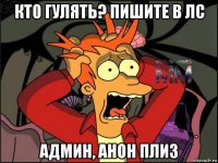кто гулять? пишите в лс админ, анон плиз