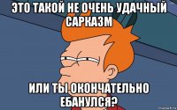 это такой не очень удачный сарказм или ты окончательно ебанулся?