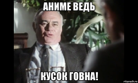 аниме ведь кусок говна!