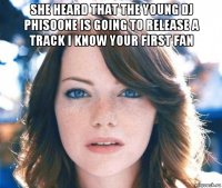 she heard that the young dj phisoone is going to release a track i know your first fan 