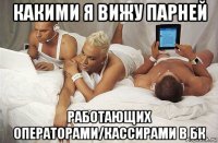 какими я вижу парней работающих операторами/кассирами в бк