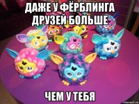 даже у фёрблинга друзей больше чем у тебя
