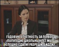  годовую отчетность за первое полугодие школьных лет мы успешно сдали! разрешите идти?