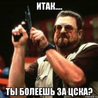 итак.... ты болеешь за цска?