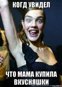 когд увидел что мама купила вкусняшки